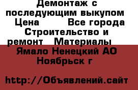 Демонтаж с последующим выкупом  › Цена ­ 10 - Все города Строительство и ремонт » Материалы   . Ямало-Ненецкий АО,Ноябрьск г.